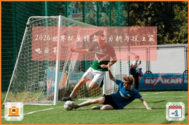 2026世界杯竞猜盘口分析与投注策略分享