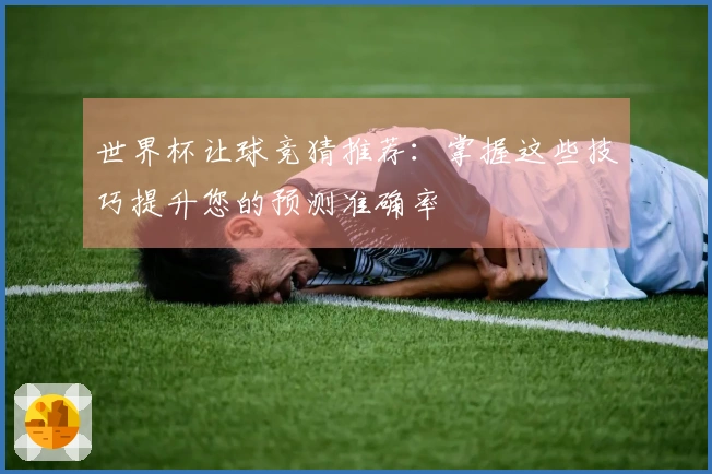 世界杯让球竞猜推荐：掌握这些技巧提升您的预测准确率