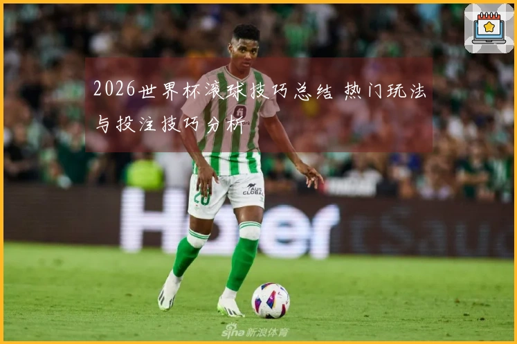 2026世界杯滚球技巧总结 热门玩法与投注技巧分析