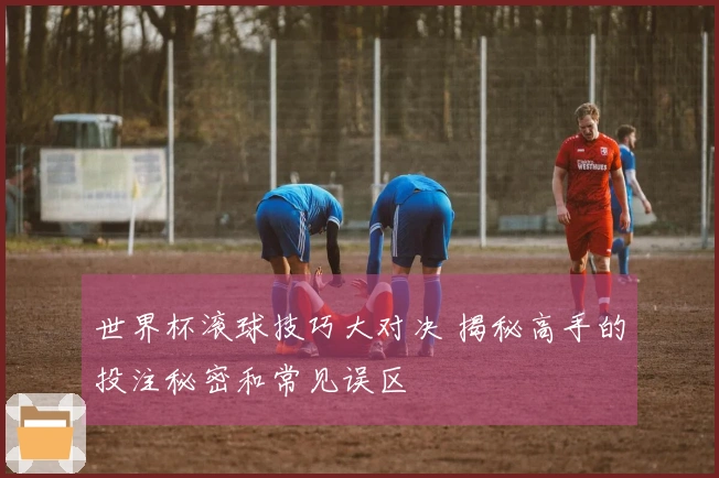 世界杯滚球技巧大对决 揭秘高手的投注秘密和常见误区