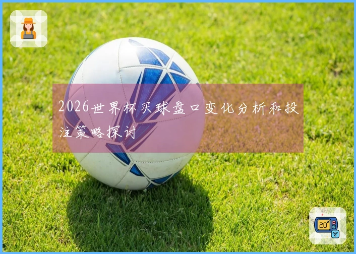 2026世界杯买球盘口变化分析和投注策略探讨