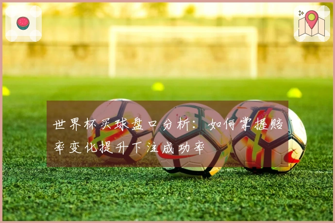 世界杯买球盘口分析：如何掌握赔率变化提升下注成功率