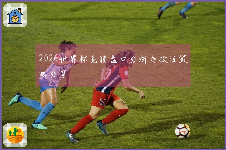 2026世界杯竞猜盘口分析与投注策略分享