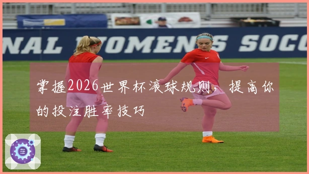 掌握2026世界杯滚球规则，提高你的投注胜率技巧