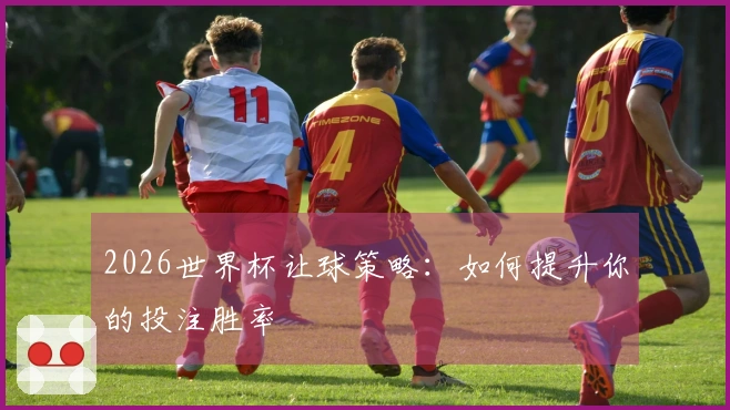 2026世界杯让球策略：如何提升你的投注胜率