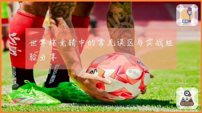 世界杯竞猜中的常见误区与实战经验分享