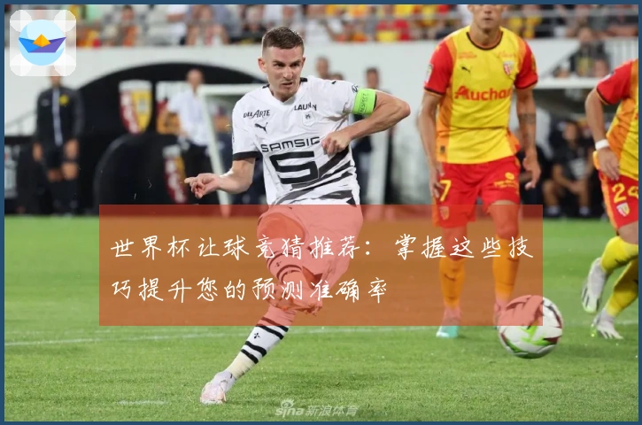 世界杯让球竞猜推荐：掌握这些技巧提升您的预测准确率