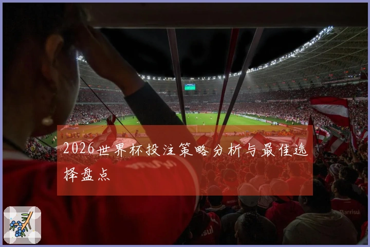 2026世界杯投注策略分析与最佳选择盘点